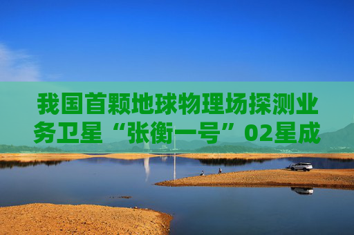 我国首颗地球物理场探测业务卫星“张衡一号”02星成功发射