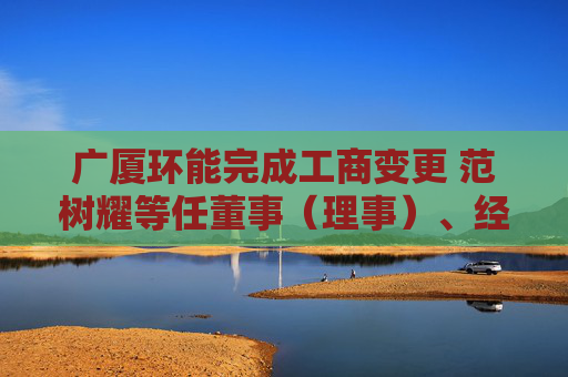 广厦环能完成工商变更 范树耀等任董事（理事）、经理、监事