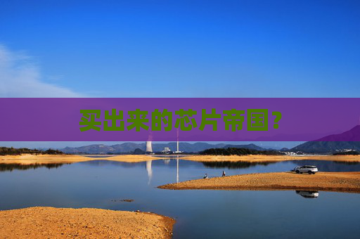 买出来的芯片帝国？