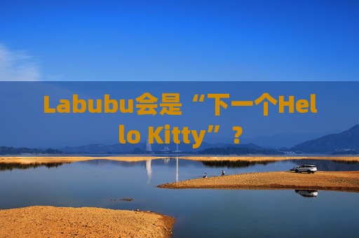 Labubu会是“下一个Hello Kitty”？