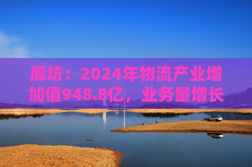 廊坊：2024年物流产业增加值948.8亿，业务量增长快