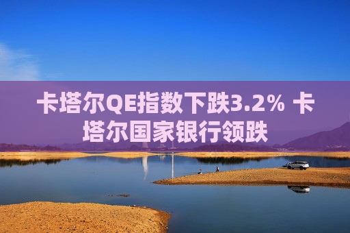 卡塔尔QE指数下跌3.2% 卡塔尔国家银行领跌
