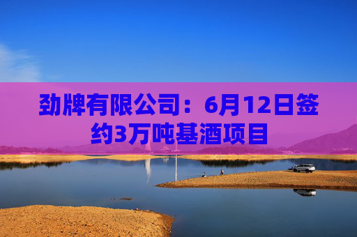 劲牌有限公司：6月12日签约3万吨基酒项目