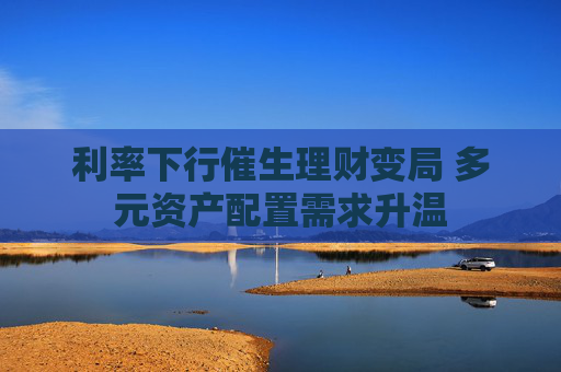 利率下行催生理财变局 多元资产配置需求升温