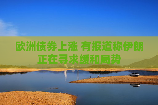 欧洲债券上涨 有报道称伊朗正在寻求缓和局势