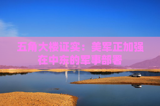 五角大楼证实：美军正加强在中东的军事部署