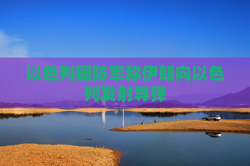 以色列国防军称伊朗向以色列发射导弹