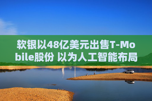 软银以48亿美元出售T-Mobile股份 以为人工智能布局筹资