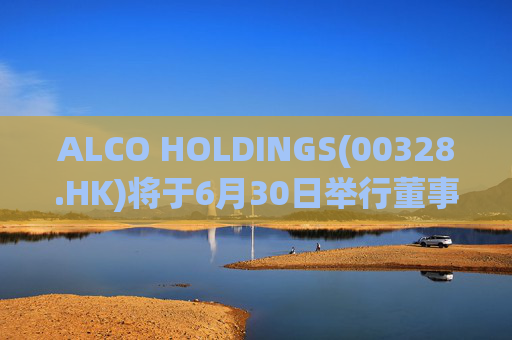 ALCO HOLDINGS(00328.HK)将于6月30日举行董事会会议以审批年度业绩