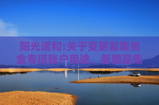 阳光诺和:关于变更募集资金专项账户用途、新增募集资金专项账户并签订三方监管协议的公告