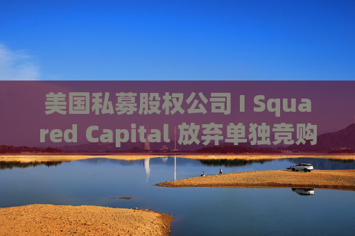 美国私募股权公司 I Squared Capital 放弃单独竞购香港宽频（HKBN）的计划