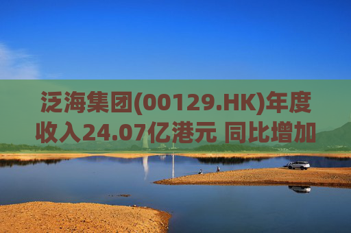 泛海集团(00129.HK)年度收入24.07亿港元 同比增加39%  第1张