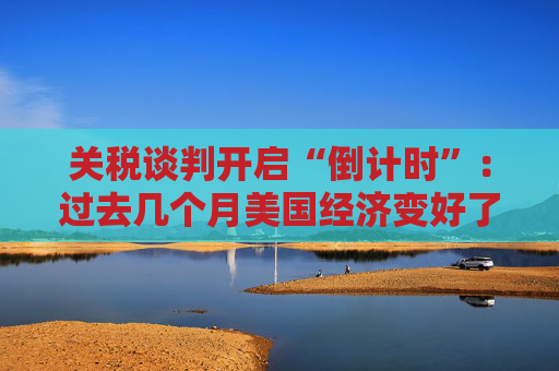 关税谈判开启“倒计时”：过去几个月美国经济变好了吗？  第1张