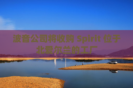 波音公司将收购 Spirit 位于北爱尔兰的工厂