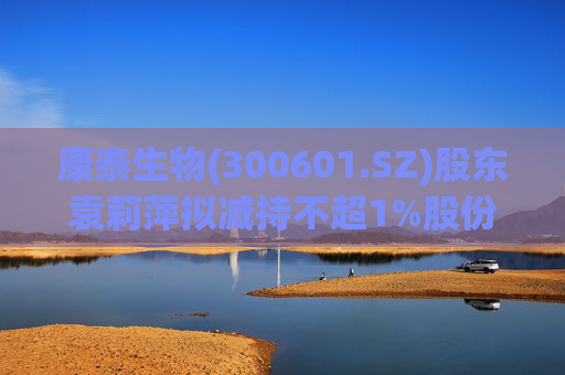 康泰生物(300601.SZ)股东袁莉萍拟减持不超1%股份