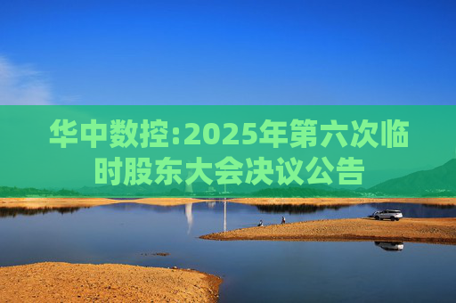 华中数控:2025年第六次临时股东大会决议公告