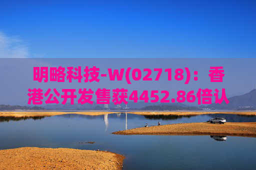 明略科技-W(02718)：香港公开发售获4452.86倍认购