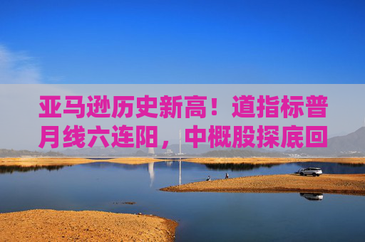 亚马逊历史新高！道指标普月线六连阳，中概股探底回升