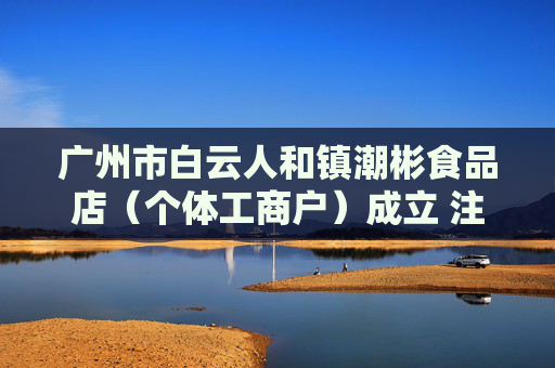 广州市白云人和镇潮彬食品店（个体工商户）成立 注册资本3万人民币