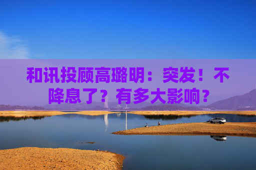 和讯投顾高璐明：突发！不降息了？有多大影响？  第1张