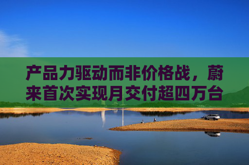 产品力驱动而非价格战，蔚来首次实现月交付超四万台，创单月历史新高  第1张