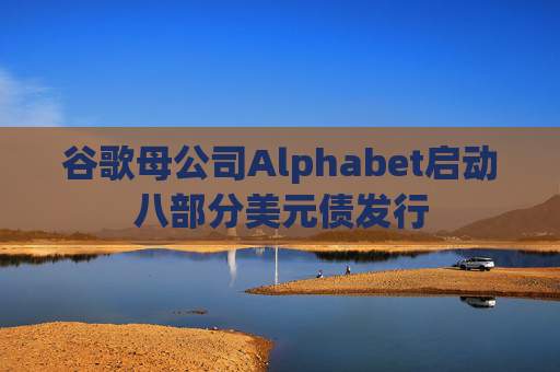 谷歌母公司Alphabet启动八部分美元债发行