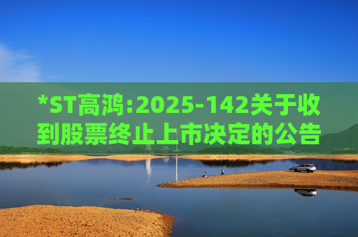 *ST高鸿:2025-142关于收到股票终止上市决定的公告