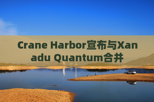 Crane Harbor宣布与Xanadu Quantum合并  第1张
