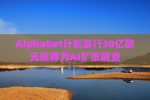 Alphabet计划发行30亿欧元债券为AI扩张融资