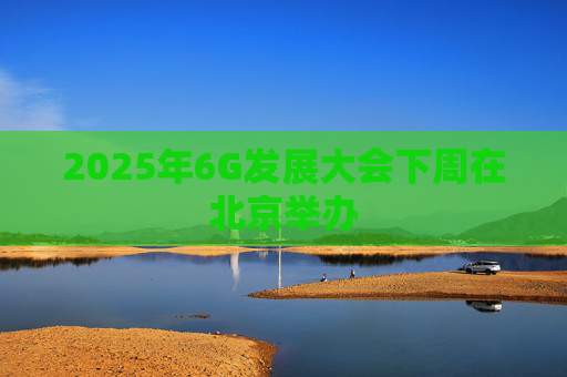 2025年6G发展大会下周在北京举办