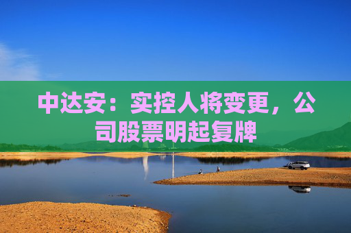 中达安：实控人将变更，公司股票明起复牌