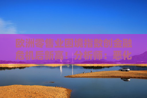 欧洲零售业困境指数创金融危机后新高！分析师：恶化速度超预期