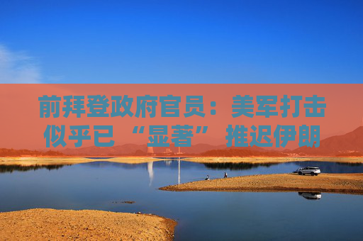 前拜登政府官员：美军打击似乎已 “显著” 推迟伊朗核计划