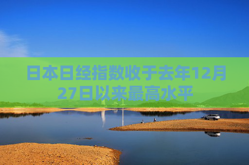 日本日经指数收于去年12月27日以来最高水平