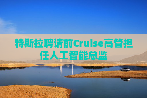 特斯拉聘请前Cruise高管担任人工智能总监