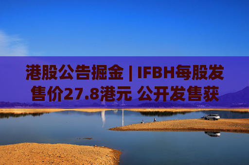 港股公告掘金 | IFBH每股发售价27.8港元 公开发售获2682.35倍认购