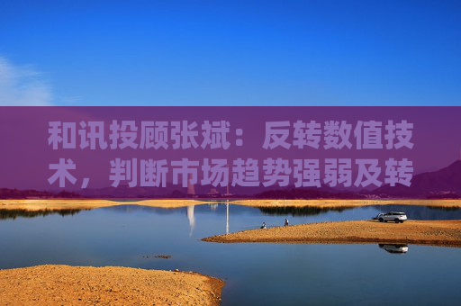 和讯投顾张斌：反转数值技术，判断市场趋势强弱及转折点  第1张