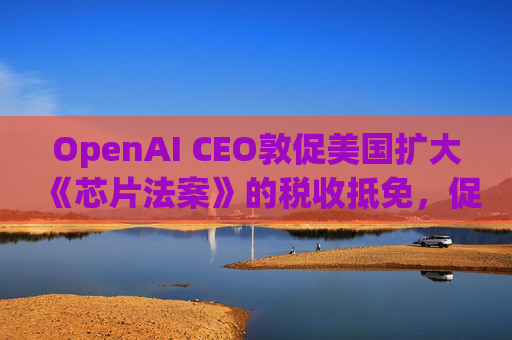 OpenAI CEO敦促美国扩大《芯片法案》的税收抵免，促进人工智能发展  第1张