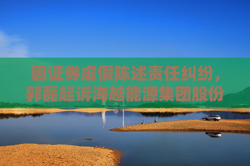 因证券虚假陈述责任纠纷，郭磊起诉海越能源集团股份有限公司