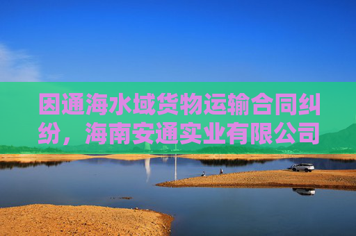 因通海水域货物运输合同纠纷，海南安通实业有限公司起诉上海中谷物流股份有限公司
