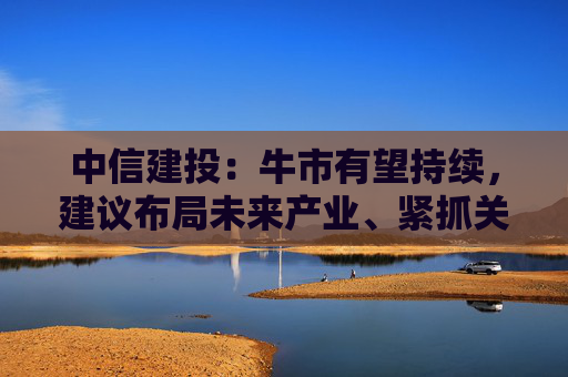 中信建投：牛市有望持续，建议布局未来产业、紧抓关键资源与军工方向