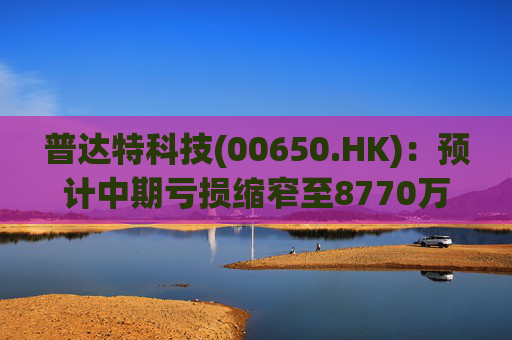 普达特科技(00650.HK)：预计中期亏损缩窄至8770万港元