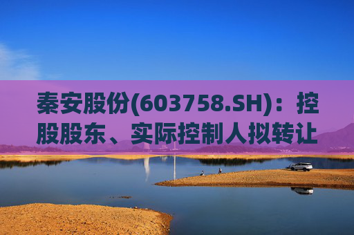 秦安股份(603758.SH)：控股股东、实际控制人拟转让5%股份