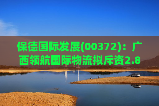 保德国际发展(00372)：广西领航国际物流拟斥资2.82亿元认购广明经摊薄后的31.97%股权