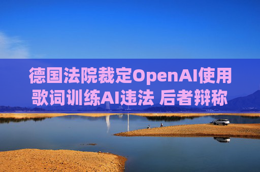 德国法院裁定OpenAI使用歌词训练AI违法 后者辩称用户应担责
