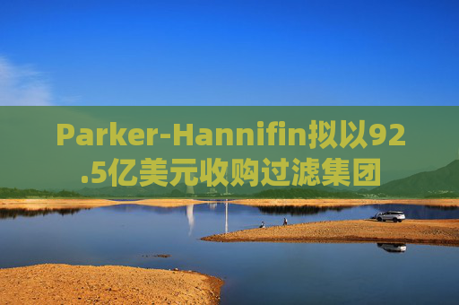 Parker-Hannifin拟以92.5亿美元收购过滤集团
