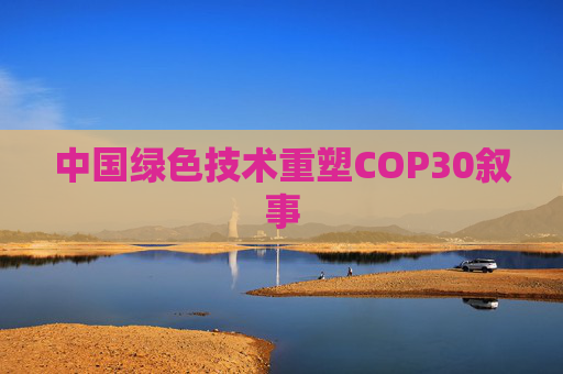 中国绿色技术重塑COP30叙事  第1张