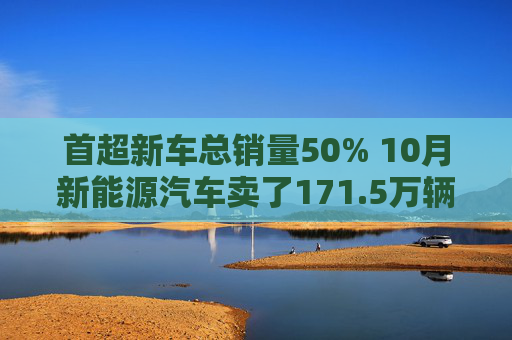 首超新车总销量50% 10月新能源汽车卖了171.5万辆