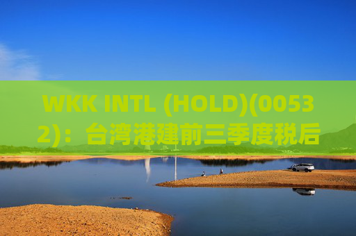 WKK INTL (HOLD)(00532)：台湾港建前三季度税后净利1.51亿新台币 同比增加约99.3%