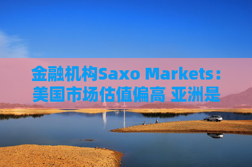 金融机构Saxo Markets：美国市场估值偏高 亚洲是押注AI热潮的更理想之地